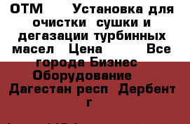 ОТМ-3000 Установка для очистки, сушки и дегазации турбинных масел › Цена ­ 111 - Все города Бизнес » Оборудование   . Дагестан респ.,Дербент г.